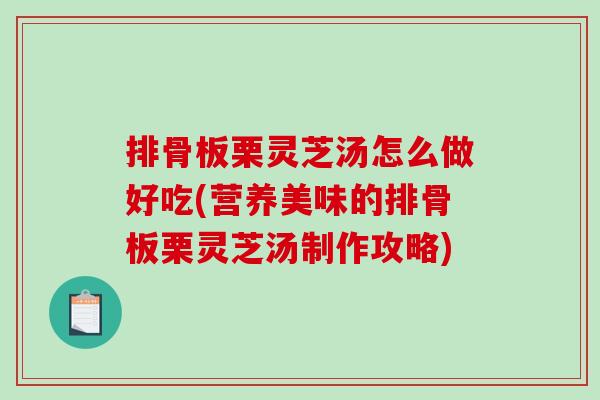 排骨板栗灵芝汤怎么做好吃(营养美味的排骨板栗灵芝汤制作攻略)-第1张图片-破壁灵芝孢子粉研究指南