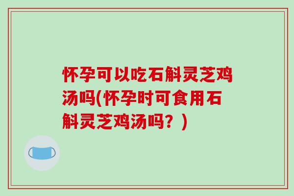 怀孕可以吃石斛灵芝鸡汤吗(怀孕时可食用石斛灵芝鸡汤吗？)-第1张图片-破壁灵芝孢子粉研究指南