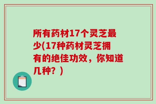 所有药材17个灵芝最少(17种药材灵芝拥有的绝佳功效，你知道几种？)-第1张图片-破壁灵芝孢子粉研究指南