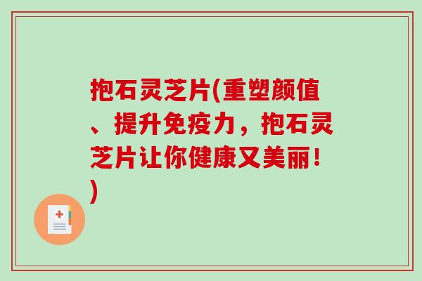 抱石灵芝片(重塑颜值、提升免疫力，抱石灵芝片让你健康又美丽！)-第1张图片-破壁灵芝孢子粉研究指南