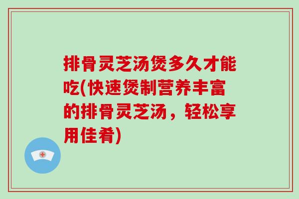 排骨灵芝汤煲多久才能吃(快速煲制营养丰富的排骨灵芝汤，轻松享用佳肴)-第1张图片-破壁灵芝孢子粉研究指南