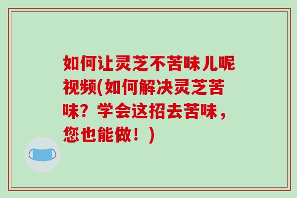 如何让灵芝不苦味儿呢视频(如何解决灵芝苦味？学会这招去苦味，您也能做！)-第1张图片-破壁灵芝孢子粉研究指南