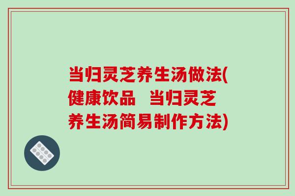 当归灵芝养生汤做法(健康饮品  当归灵芝养生汤简易制作方法)-第1张图片-破壁灵芝孢子粉研究指南