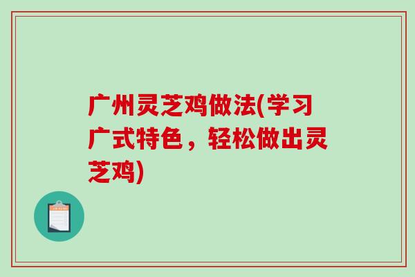 广州灵芝鸡做法(学习广式特色，轻松做出灵芝鸡)-第1张图片-破壁灵芝孢子粉研究指南