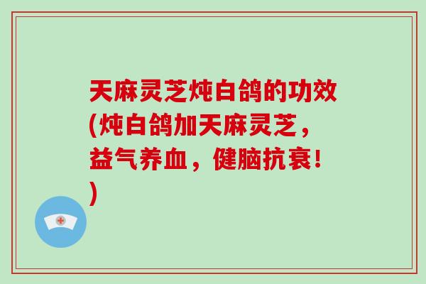 天麻灵芝炖白鸽的功效(炖白鸽加天麻灵芝，益气养血，健脑抗衰！)-第1张图片-破壁灵芝孢子粉研究指南