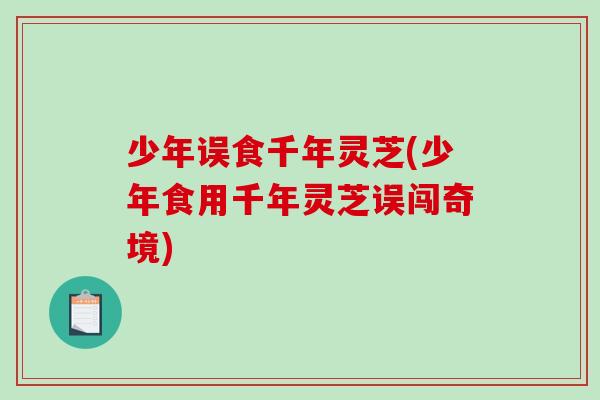 少年误食千年灵芝(少年食用千年灵芝误闯奇境)-第1张图片-破壁灵芝孢子粉研究指南