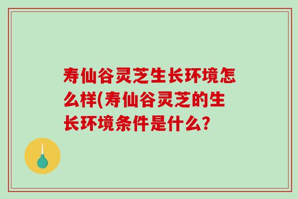 寿仙谷灵芝生长环境怎么样(寿仙谷灵芝的生长环境条件是什么?-第1张图片-破壁灵芝孢子粉研究指南 寿仙谷灵芝生长环境怎么样(寿仙谷灵芝的生长环境条件是什么?-第1张图片-破壁灵芝孢子粉研究指南