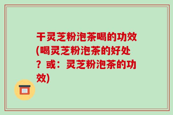 干灵芝粉泡茶喝的功效(喝灵芝粉泡茶的好处?或:灵芝粉泡茶的功效)-第1张图片-破壁灵芝孢子粉研究指南 干灵芝粉泡茶喝的功效(喝灵芝粉泡茶的好处?或:灵芝粉泡茶的功效)-第1张图片-破壁灵芝孢子粉研究指南