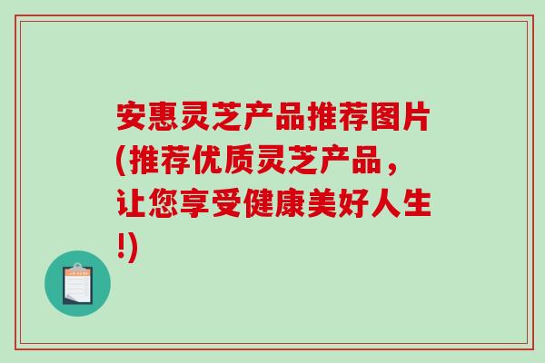 安惠灵芝产品推荐图片(推荐优质灵芝产品,让您享受健康美好人生!)-第1张图片-破壁灵芝孢子粉研究指南 安惠灵芝产品推荐图片(推荐优质灵芝产品,让您享受健康美好人生!)-第1张图片-破壁灵芝孢子粉研究指南