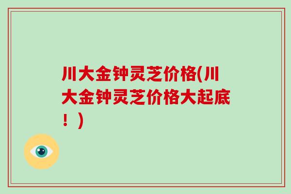 川大金钟灵芝价格(川大金钟灵芝价格大起底!)-第1张图片-破壁灵芝孢子粉研究指南 川大金钟灵芝价格(川大金钟灵芝价格大起底!)-第1张图片-破壁灵芝孢子粉研究指南