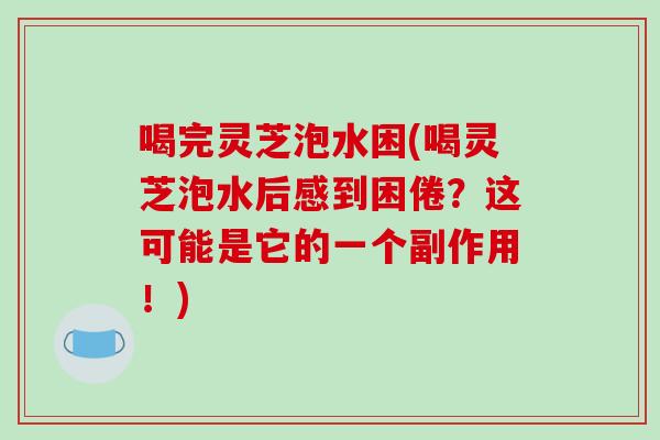 喝完灵芝泡水困(喝灵芝泡水后感到困倦？这可能是它的一个副作用！)-第1张图片-破壁灵芝孢子粉研究指南