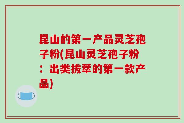 昆山的第一产品灵芝孢子粉(昆山灵芝孢子粉：出类拔萃的第一款产品)-第1张图片-破壁灵芝孢子粉研究指南