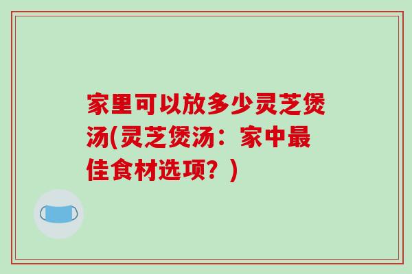 家里可以放多少灵芝煲汤(灵芝煲汤:家中最佳食材选项?)-第1张图片-破壁灵芝孢子粉研究指南 家里可以放多少灵芝煲汤(灵芝煲汤:家中最佳食材选项?)-第1张图片-破壁灵芝孢子粉研究指南