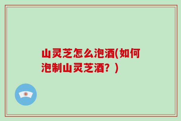 山灵芝怎么泡酒(如何泡制山灵芝酒?)-第1张图片-破壁灵芝孢子粉研究指南 山灵芝怎么泡酒(如何泡制山灵芝酒?)-第1张图片-破壁灵芝孢子粉研究指南