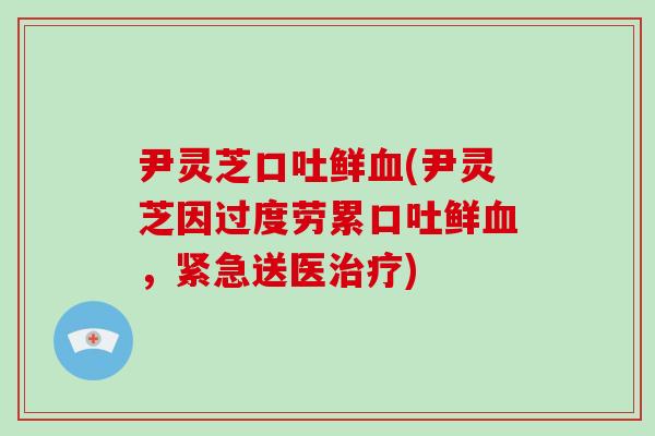 尹灵芝口吐鲜血(尹灵芝因过度劳累口吐鲜血,紧急送医治疗)-第1张图片-破壁灵芝孢子粉研究指南 尹灵芝口吐鲜血(尹灵芝因过度劳累口吐鲜血,紧急送医治疗)-第1张图片-破壁灵芝孢子粉研究指南