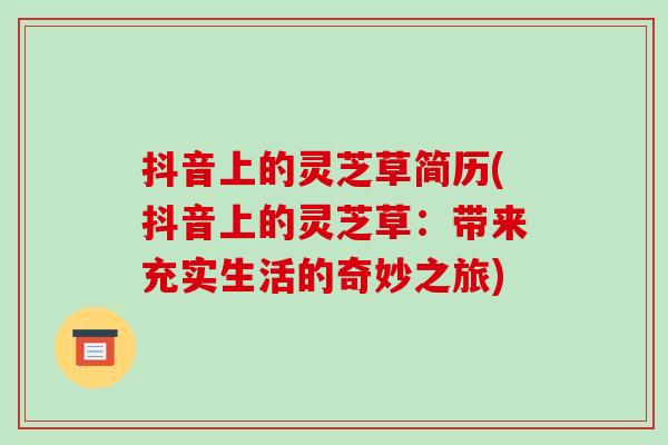 抖音上的灵芝草简历(抖音上的灵芝草:带来充实生活的奇妙之旅)-第1张图片-破壁灵芝孢子粉研究指南 抖音上的灵芝草简历(抖音上的灵芝草:带来充实生活的奇妙之旅)-第1张图片-破壁灵芝孢子粉研究指南
