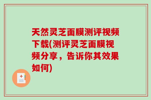 天然灵芝面膜测评视频下载(测评灵芝面膜视频分享,告诉你其效果如何)-第1张图片-破壁灵芝孢子粉研究指南 天然灵芝面膜测评视频下载(测评灵芝面膜视频分享,告诉你其效果如何)-第1张图片-破壁灵芝孢子粉研究指南