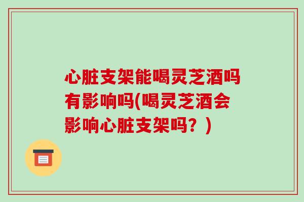 心脏支架能喝灵芝酒吗有影响吗(喝灵芝酒会影响心脏支架吗?)-第1张图片-破壁灵芝孢子粉研究指南 心脏支架能喝灵芝酒吗有影响吗(喝灵芝酒会影响心脏支架吗?)-第1张图片-破壁灵芝孢子粉研究指南