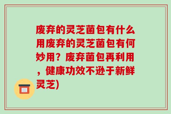 废弃的灵芝菌包有什么用废弃的灵芝菌包有何妙用?废弃菌包再利用,健康功效不逊于新鲜灵芝)-第1张图片-破壁灵芝孢子粉研究指南 废弃的灵芝菌包有什么用废弃的灵芝菌包有何妙用?废弃菌包再利用,健康功效不逊于新鲜灵芝)-第1张图片-破壁灵芝孢子粉研究指南