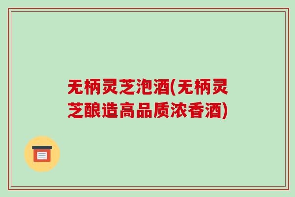 无柄灵芝泡酒(无柄灵芝酿造高品质浓香酒)-第1张图片-破壁灵芝孢子粉研究指南