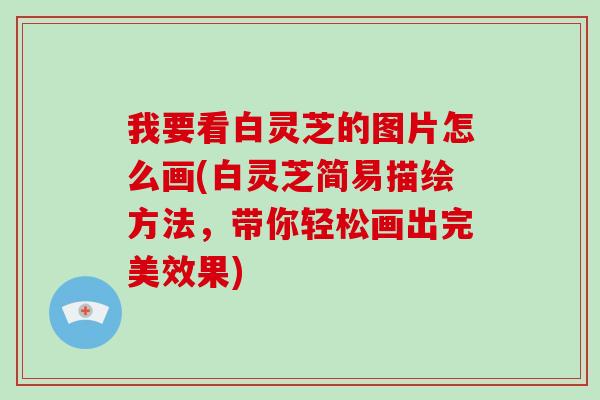 我要看白灵芝的图片怎么画(白灵芝简易描绘方法,带你轻松画出完美效果)-第1张图片-破壁灵芝孢子粉研究指南 我要看白灵芝的图片怎么画(白灵芝简易描绘方法,带你轻松画出完美效果)-第1张图片-破壁灵芝孢子粉研究指南