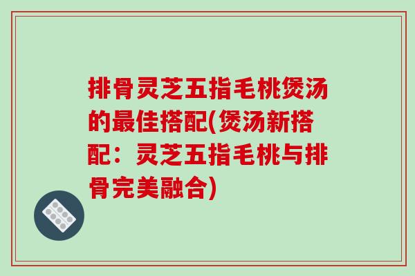排骨灵芝五指毛桃煲汤的最佳搭配(煲汤新搭配：灵芝五指毛桃与排骨完美融合)-第1张图片-破壁灵芝孢子粉研究指南