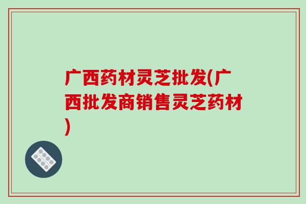 广西药材灵芝批发(广西批发商销售灵芝药材)-第1张图片-破壁灵芝孢子粉研究指南 广西药材灵芝批发(广西批发商销售灵芝药材)-第1张图片-破壁灵芝孢子粉研究指南