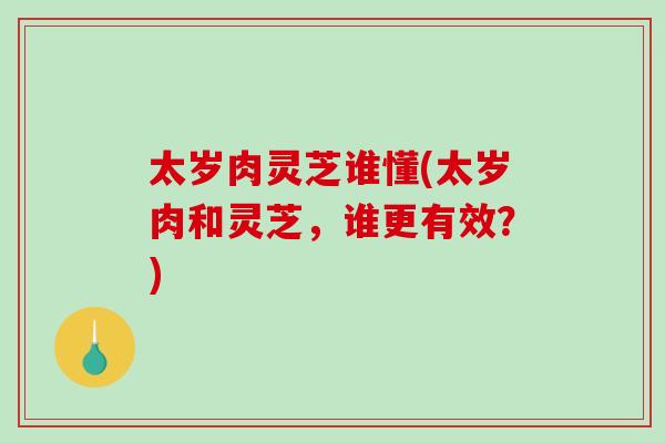太岁肉灵芝谁懂(太岁肉和灵芝,谁更有效?)-第1张图片-破壁灵芝孢子粉研究指南 太岁肉灵芝谁懂(太岁肉和灵芝,谁更有效?)-第1张图片-破壁灵芝孢子粉研究指南