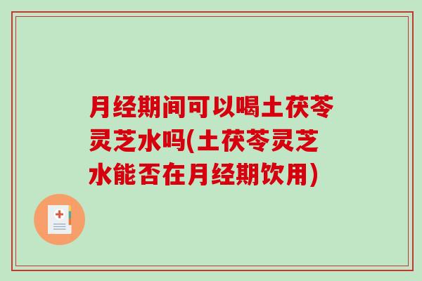 月经期间可以喝土茯苓灵芝水吗(土茯苓灵芝水能否在月经期饮用)-第1张图片-破壁灵芝孢子粉研究指南 月经期间可以喝土茯苓灵芝水吗(土茯苓灵芝水能否在月经期饮用)-第1张图片-破壁灵芝孢子粉研究指南