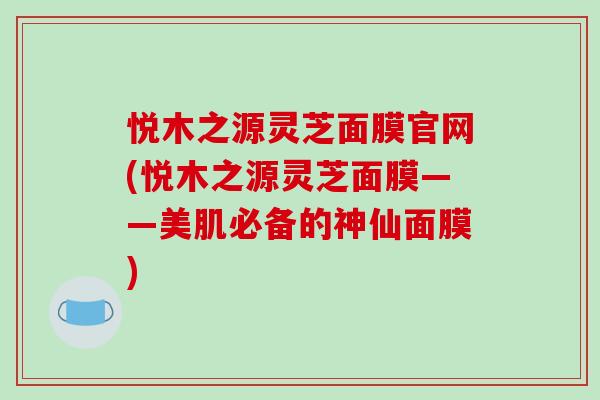 悦木之源灵芝面膜官网(悦木之源灵芝面膜——美肌必备的神仙面膜)-第1张图片-破壁灵芝孢子粉研究指南 悦木之源灵芝面膜官网(悦木之源灵芝面膜——美肌必备的神仙面膜)-第1张图片-破壁灵芝孢子粉研究指南