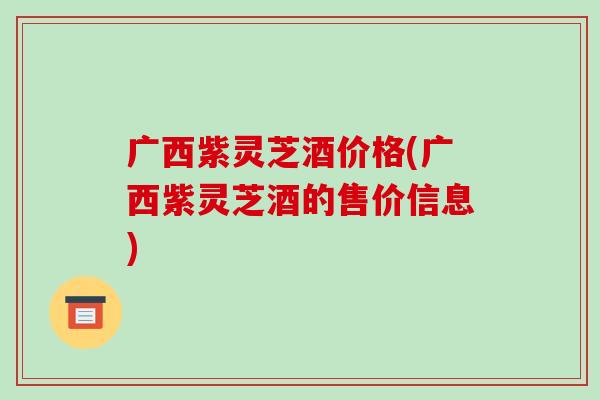 广西紫灵芝酒价格(广西紫灵芝酒的售价信息)-第1张图片-破壁灵芝孢子粉研究指南 广西紫灵芝酒价格(广西紫灵芝酒的售价信息)-第1张图片-破壁灵芝孢子粉研究指南