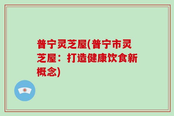 普宁灵芝屋(普宁市灵芝屋:打造健康饮食新概念)-第1张图片-破壁灵芝孢子粉研究指南 普宁灵芝屋(普宁市灵芝屋:打造健康饮食新概念)-第1张图片-破壁灵芝孢子粉研究指南