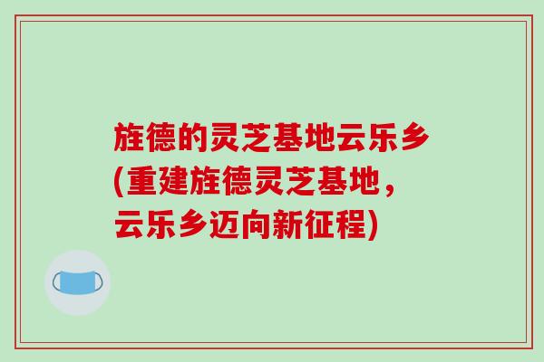 旌德的灵芝基地云乐乡(重建旌德灵芝基地,云乐乡迈向新征程)-第1张图片-破壁灵芝孢子粉研究指南 旌德的灵芝基地云乐乡(重建旌德灵芝基地,云乐乡迈向新征程)-第1张图片-破壁灵芝孢子粉研究指南