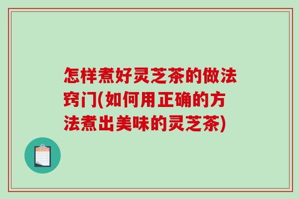 怎样煮好灵芝茶的做法窍门(如何用正确的方法煮出美味的灵芝茶)-第1张图片-破壁灵芝孢子粉研究指南