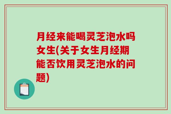 月经来能喝灵芝泡水吗女生(关于女生月经期能否饮用灵芝泡水的问题)-第1张图片-破壁灵芝孢子粉研究指南 月经来能喝灵芝泡水吗女生(关于女生月经期能否饮用灵芝泡水的问题)-第1张图片-破壁灵芝孢子粉研究指南