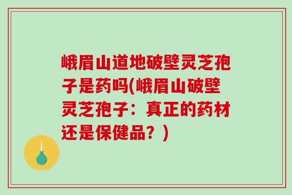 峨眉山道地破壁灵芝孢子是药吗(峨眉山破壁灵芝孢子:真正的药材还是保健品?)-第1张图片-破壁灵芝孢子粉研究指南 峨眉山道地破壁灵芝孢子是药吗(峨眉山破壁灵芝孢子:真正的药材还是保健品?)-第1张图片-破壁灵芝孢子粉研究指南