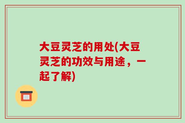 大豆灵芝的用处(大豆灵芝的功效与用途，一起了解)-第1张图片-破壁灵芝孢子粉研究指南