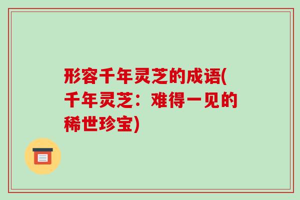 形容千年灵芝的成语(千年灵芝:难得一见的稀世珍宝)-第1张图片-破壁灵芝孢子粉研究指南 形容千年灵芝的成语(千年灵芝:难得一见的稀世珍宝)-第1张图片-破壁灵芝孢子粉研究指南