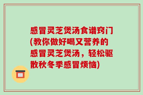 感冒灵芝煲汤食谱窍门(教你做好喝又营养的感冒灵芝煲汤,轻松驱散秋冬季感冒烦恼)-第1张图片-破壁灵芝孢子粉研究指南 感冒灵芝煲汤食谱窍门(教你做好喝又营养的感冒灵芝煲汤,轻松驱散秋冬季感冒烦恼)-第1张图片-破壁灵芝孢子粉研究指南