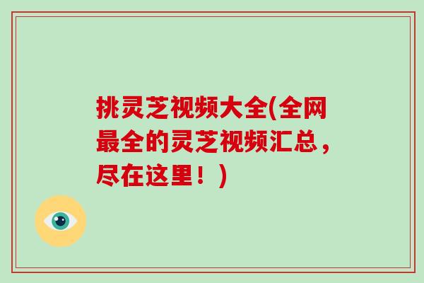 挑灵芝视频大全(全网最全的灵芝视频汇总，尽在这里！)-第1张图片-破壁灵芝孢子粉研究指南