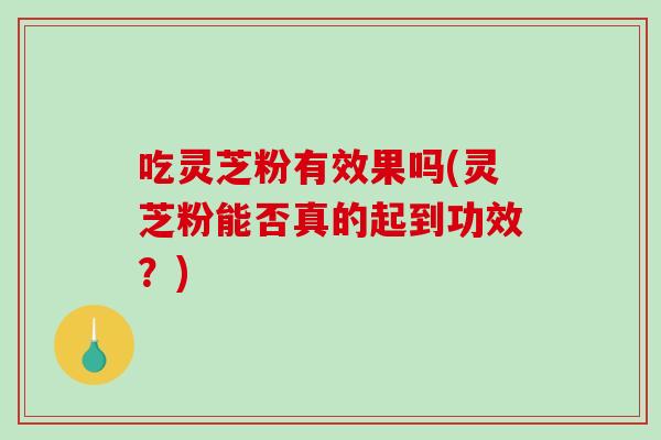 吃灵芝粉有效果吗(灵芝粉能否真的起到功效？)-第1张图片-破壁灵芝孢子粉研究指南