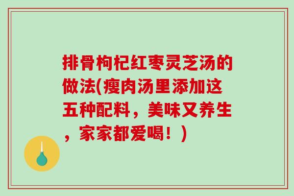 排骨枸杞红枣灵芝汤的做法(瘦肉汤里添加这五种配料，美味又养生，家家都爱喝！)-第1张图片-破壁灵芝孢子粉研究指南