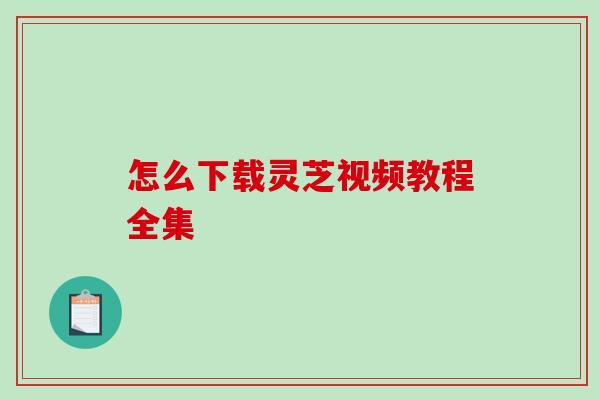 怎么下载灵芝视频教程全集-第1张图片-破壁灵芝孢子粉研究指南 怎么下载灵芝视频教程全集-第1张图片-破壁灵芝孢子粉研究指南