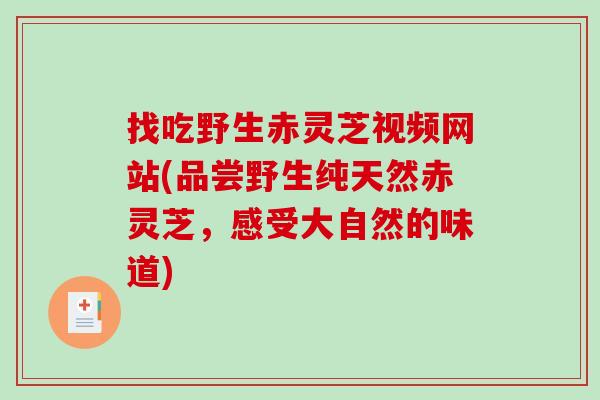 找吃野生赤灵芝视频网站(品尝野生纯天然赤灵芝,感受大自然的味道)-第1张图片-破壁灵芝孢子粉研究指南 找吃野生赤灵芝视频网站(品尝野生纯天然赤灵芝,感受大自然的味道)-第1张图片-破壁灵芝孢子粉研究指南