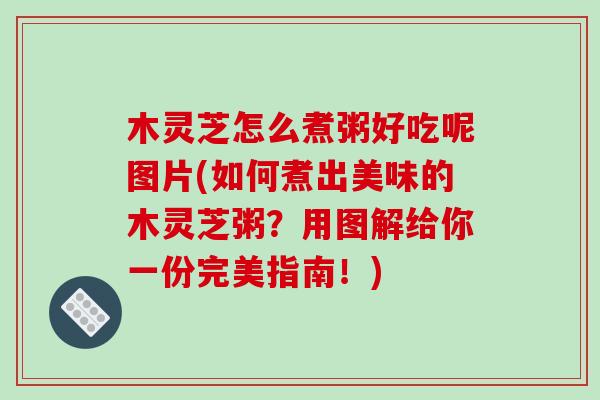 木灵芝怎么煮粥好吃呢图片(如何煮出美味的木灵芝粥？用图解给你一份完美指南！)-第1张图片-破壁灵芝孢子粉研究指南