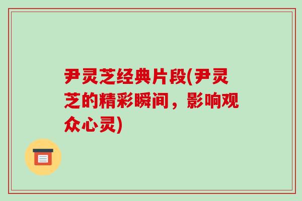 尹灵芝经典片段(尹灵芝的精彩瞬间，影响观众心灵)-第1张图片-破壁灵芝孢子粉研究指南