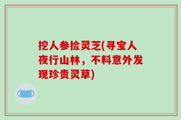 挖人参捡灵芝(寻宝人夜行山林，不料意外发现珍贵灵草)-第1张图片-破壁灵芝孢子粉研究指南