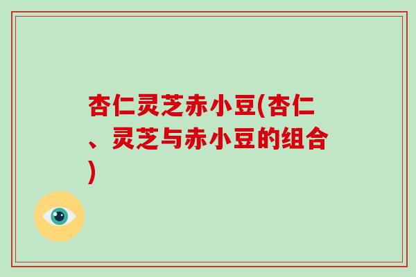 杏仁灵芝赤小豆(杏仁、灵芝与赤小豆的组合)-第1张图片-破壁灵芝孢子粉研究指南
