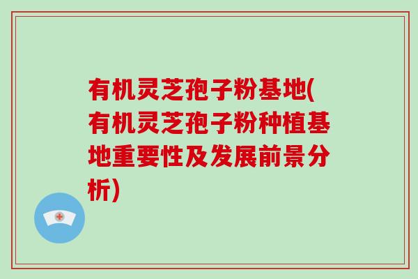 有机灵芝孢子粉基地(有机灵芝孢子粉种植基地重要性及发展前景分析)-第1张图片-破壁灵芝孢子粉研究指南 有机灵芝孢子粉基地(有机灵芝孢子粉种植基地重要性及发展前景分析)-第1张图片-破壁灵芝孢子粉研究指南