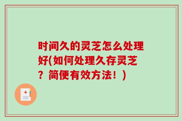 时间久的灵芝怎么处理好(如何处理久存灵芝？简便有效方法！)-第1张图片-破壁灵芝孢子粉研究指南